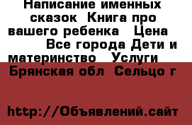 Написание именных сказок! Книга про вашего ребенка › Цена ­ 2 000 - Все города Дети и материнство » Услуги   . Брянская обл.,Сельцо г.